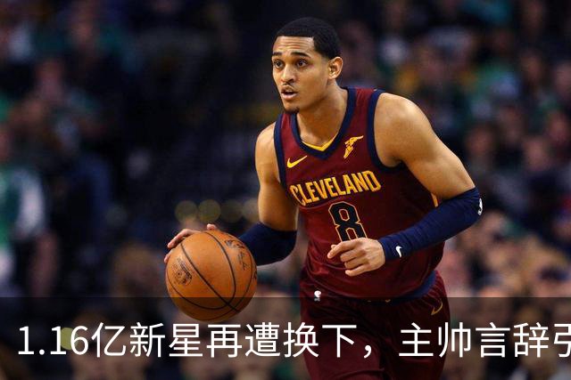 1.16亿新星再遭换下，主帅言辞引发深思